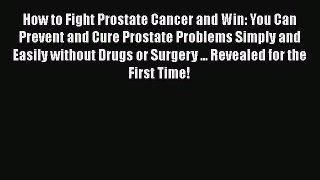 Download How to Fight Prostate Cancer and Win: You Can Prevent and Cure Prostate Problems Simply
