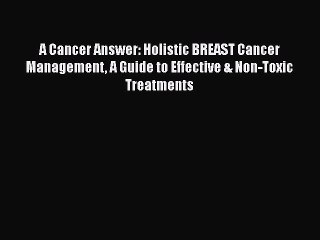 Read A Cancer Answer: Holistic BREAST Cancer Management A Guide to Effective & Non-Toxic Treatments