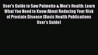 Download User's Guide to Saw Palmetto & Men's Health: Learn What You Need to Know About Reducing