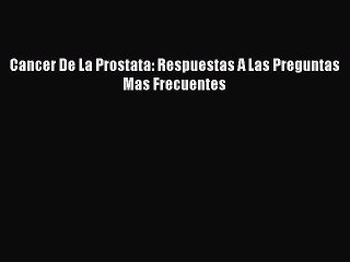 Read Cancer De La Prostata: Respuestas A Las Preguntas Mas Frecuentes Ebook Free