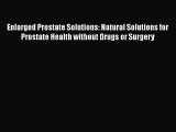 Download Enlarged Prostate Solutions: Natural Solutions for Prostate Health without Drugs or