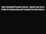 Read How I Survived Prostate Cancer-- And So Can You: A Guide for Diagnosing and Treating Prostate