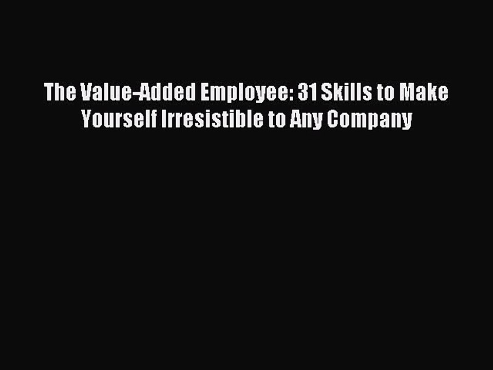 Read The Value-Added Employee: 31 Skills to Make Yourself Irresistible to Any Company Ebook