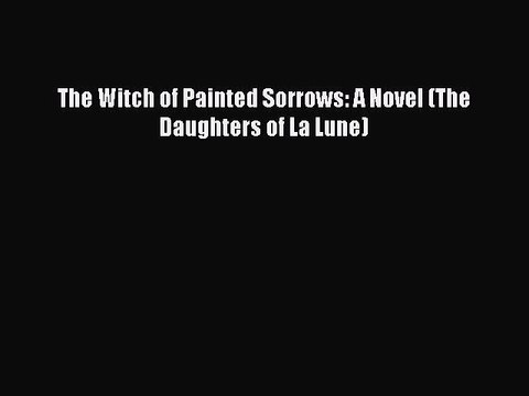 Read The Witch of Painted Sorrows: A Novel (The Daughters of La Lune) Ebook Free