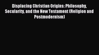 Read Displacing Christian Origins: Philosophy Secularity and the New Testament (Religion and