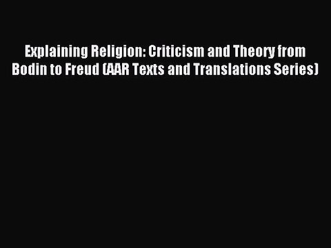 Read Explaining Religion: Criticism and Theory from Bodin to Freud (AAR Texts and Translations