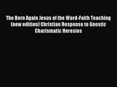 Read The Born Again Jesus of the Word-Faith Teaching (new edition) Christian Response to Gnostic