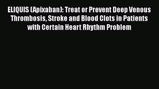 Read ELIQUIS (Apixaban): Treat or Prevent Deep Venous Thrombosis Stroke and Blood Clots in