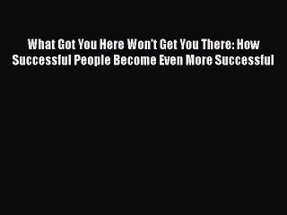 Download What Got You Here Won't Get You There: How Successful People Become Even More Successful