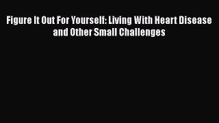 Read Figure It Out For Yourself: Living With Heart Disease and Other Small Challenges Ebook