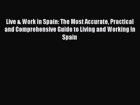 Read Live & Work in Spain: The Most Accurate Practical and Comprehensive Guide to Living and