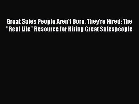 Read Great Sales People Aren't Born They're Hired: The Real Life Resource for Hiring Great