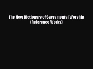 Read The New Dictionary of Sacramental Worship (Reference Works) Ebook Free