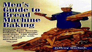 Download Men s Guide to Bread Machine Baking  Making Pizza  Bagels  Beer Bread  Pretzels