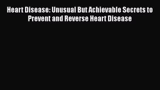 Read Heart Disease: Unusual But Achievable Secrets to Prevent and Reverse Heart Disease Ebook