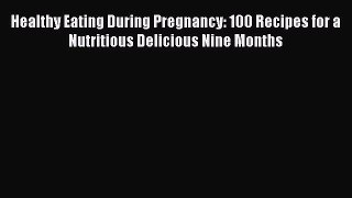 Download Healthy Eating During Pregnancy: 100 Recipes for a Nutritious Delicious Nine Months