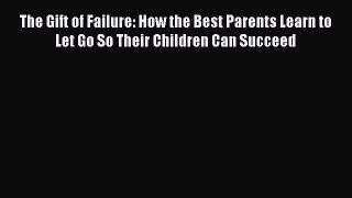 [PDF] The Gift of Failure: How the Best Parents Learn to Let Go So Their Children Can Succeed