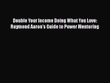 [PDF] Double Your Income Doing What You Love: Raymond Aaron's Guide to Power Mentoring [Read]