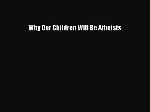 PDF Why Our Children Will Be Atheists Read Online