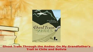 Download  Ghost Train Through the Andes On My Grandfathers Trail in Chile and Bolivia Read Full Ebook