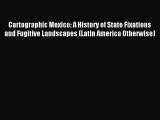 Read Cartographic Mexico: A History of State Fixations and Fugitive Landscapes (Latin America