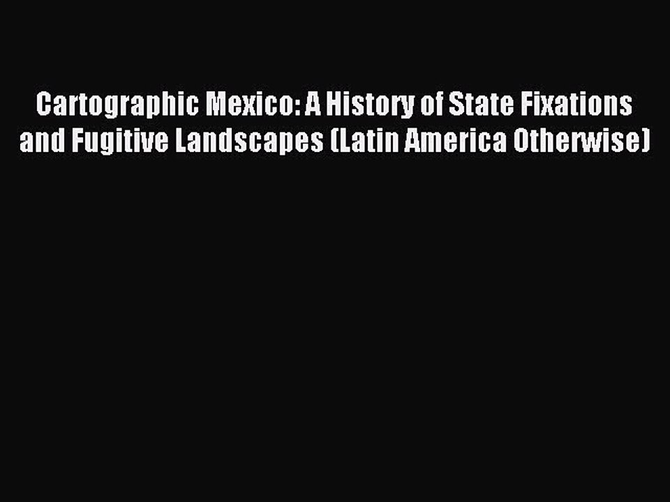 Read Cartographic Mexico: A History of State Fixations and Fugitive Landscapes (Latin America