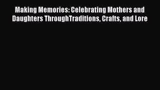 Download Making Memories: Celebrating Mothers and Daughters ThroughTraditions Crafts and Lore