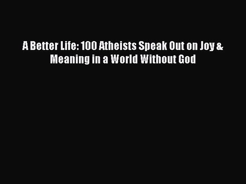 Download A Better Life: 100 Atheists Speak Out on Joy & Meaning in a World Without God  EBook