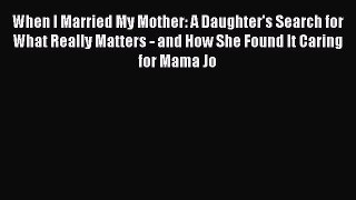 Download When I Married My Mother: A Daughter's Search for What Really Matters - and How She