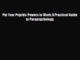 Download Put Your Psychic Powers to Work: A Practical Guide to Parapsychology. PDF Free