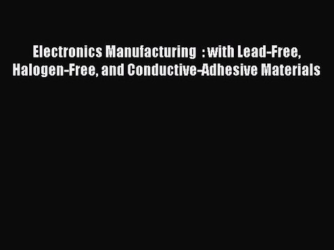 Read Electronics Manufacturing : with Lead-Free Halogen-Free and Conductive-Adhesive Materials