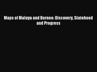 Read Maps of Malaya and Borneo: Discovery Statehood and Progress Ebook Free