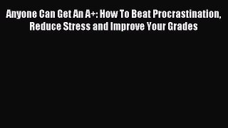 Read Anyone Can Get An A+: How To Beat Procrastination Reduce Stress and Improve Your Grades