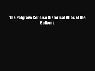 Read The Palgrave Concise Historical Atlas of the Balkans Ebook Free