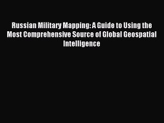 Read Russian Military Mapping: A Guide to Using the Most Comprehensive Source of Global Geospatial