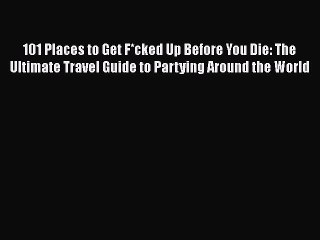 Download 101 Places to Get F*cked Up Before You Die: The Ultimate Travel Guide to Partying