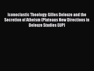 Download Iconoclastic Theology: Gilles Deleuze and the Secretion of Atheism (Plateaus New Directions