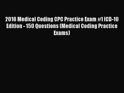 Download 2016 Medical Coding CPC Practice Exam #1 ICD-10 Edition - 150 Questions (Medical Coding