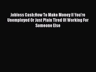 [PDF] Jobless Cash:How To Make Money If You're Unemployed Or Just Plain Tired Of Working For