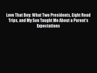 PDF Love That Boy: What Two Presidents Eight Road Trips and My Son Taught Me About a Parent's