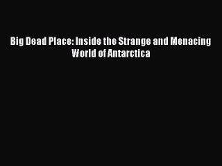 Download Big Dead Place: Inside the Strange and Menacing World of Antarctica  Read Online