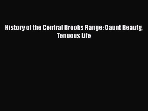 PDF History of the Central Brooks Range: Gaunt Beauty Tenuous Life Read Online