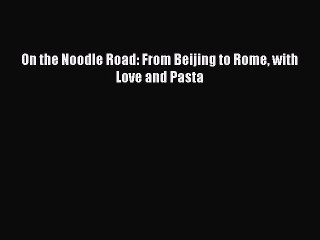 [PDF] On the Noodle Road: From Beijing to Rome with Love and Pasta [Download] Online