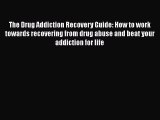 Read The Drug Addiction Recovery Guide: How to work towards recovering from drug abuse and