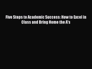 Download Five Steps to Academic Success: How to Excel in Class and Bring Home the A's Ebook