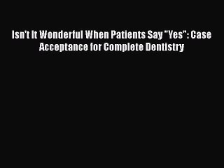 PDF Isn't It Wonderful When Patients Say Yes: Case Acceptance for Complete Dentistry Free Books