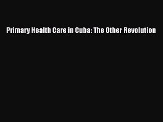Download Primary Health Care in Cuba: The Other Revolution  Read Online
