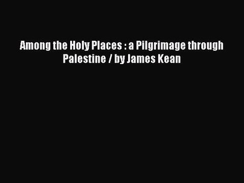 Download Among the Holy Places : a Pilgrimage through Palestine / by James Kean Free Books