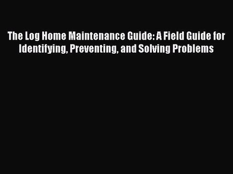 Download The Log Home Maintenance Guide: A Field Guide for Identifying Preventing and Solving