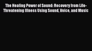 Read The Healing Power of Sound: Recovery from Life-Threatening Illness Using Sound Voice and